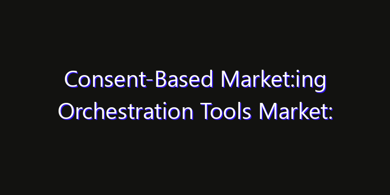 Consent-Based Market:ing Orchestration Tools Market: Size, Competitive Landscape & Technology Impact