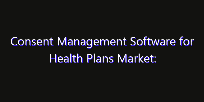 Consent Management Software for Health Plans Market: Size, Share, CAGR, Technology Impact & Strategy Outlook 2026