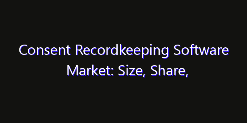 Consent Recordkeeping Software Market: Size, Share, Technology Forecasts & CAGR Outlook