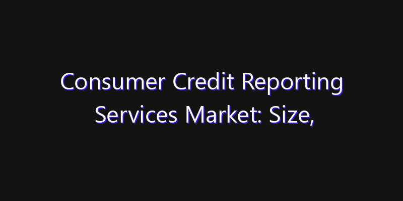 Consumer Credit Reporting Services Market: Size, Competitive Landscape & Technology Impact