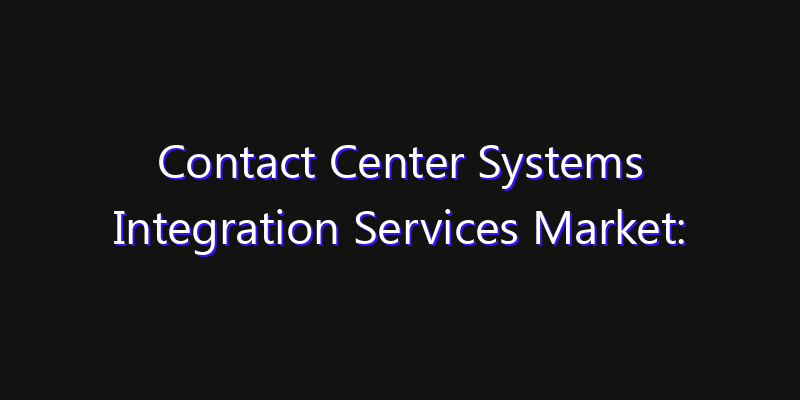 Contact Center Systems Integration Services Market: Size, Share, CAGR, Technology Impact & Strategy Outlook 2026