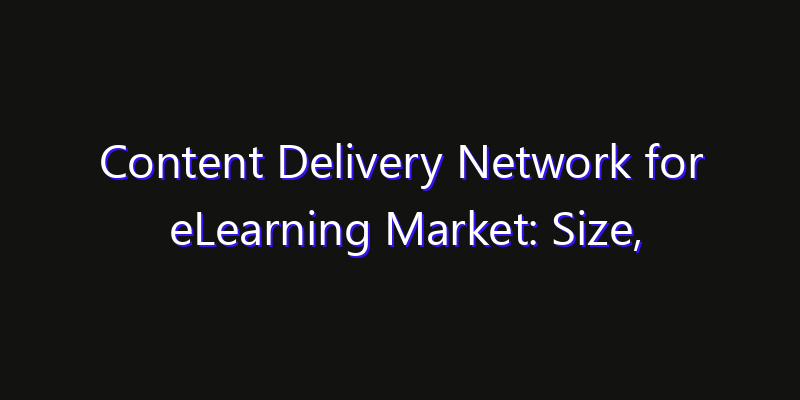 Content Delivery Network for eLearning Market: Size, Share Analysis, Technology Trends & CAGR 2026–2033