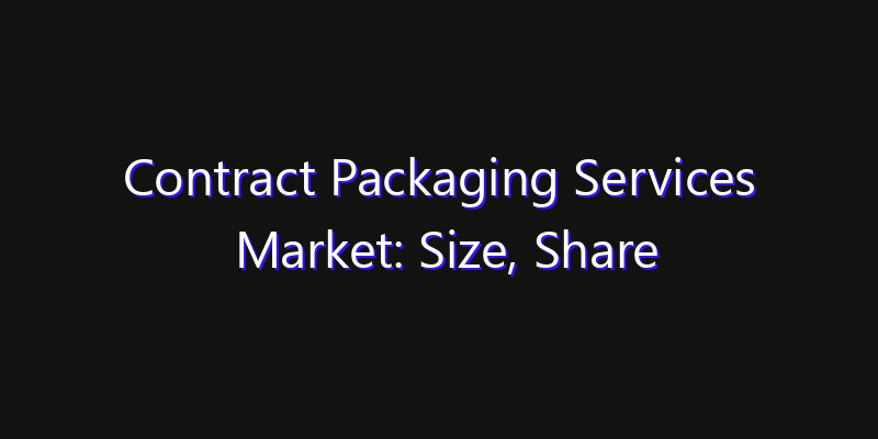 Contract Packaging Services Market: Size, Share Analysis, Opportunities & CAGR Outlook