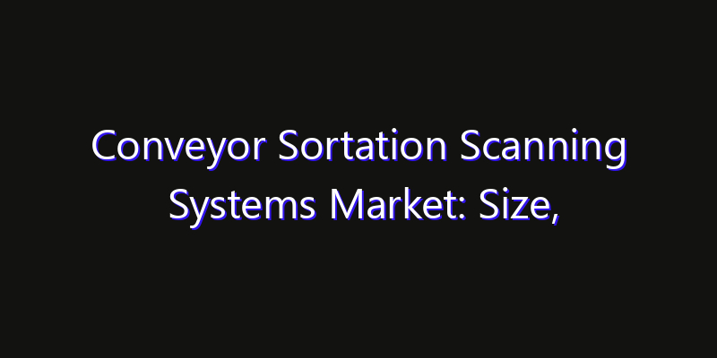 Conveyor Sortation Scanning Systems Market: Size, Competitive Landscape & Technology Impact