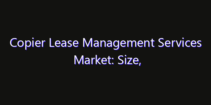 Copier Lease Management Services Market: Size, Industry Outlook & Strategic Forecast 2026