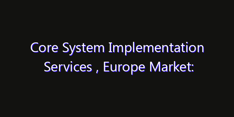 Core System Implementation Services , Europe Market: Size, Technology Innovation & Market: Outlook 2026