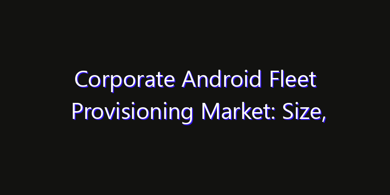 Corporate Android Fleet Provisioning Market: Size, Industry Outlook & Strategic Forecast 2026