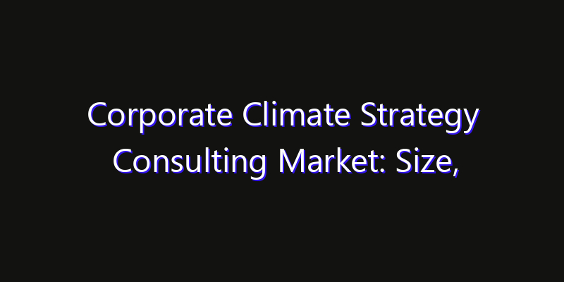 Corporate Climate Strategy Consulting Market: Size, Technology Adoption, Share & Strategy 2026