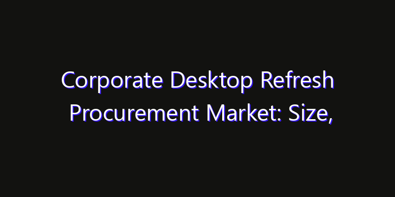 Corporate Desktop Refresh Procurement Market: Size, Technology Innovation & Market: Outlook 2026