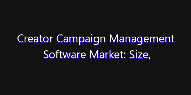 Creator Campaign Management Software Market: Size, Industry Growth, Technology Impact & Share
