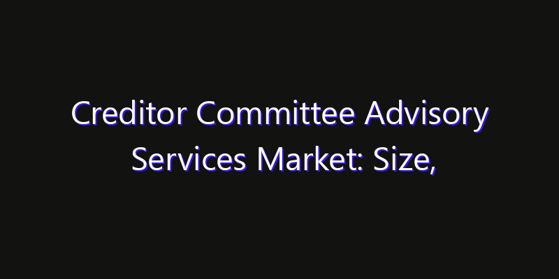 Creditor Committee Advisory Services Market: Size, Industry Outlook & Strategic Forecast 2026