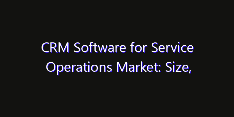 CRM Software for Service Operations Market: Size, Share, CAGR, Technology Impact & Strategy Outlook 2026