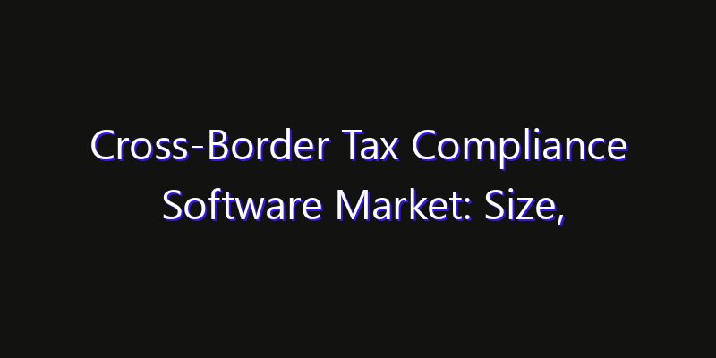 Cross-Border Tax Compliance Software Market: Size, Innovation Trends & Strategic Forecast 2026