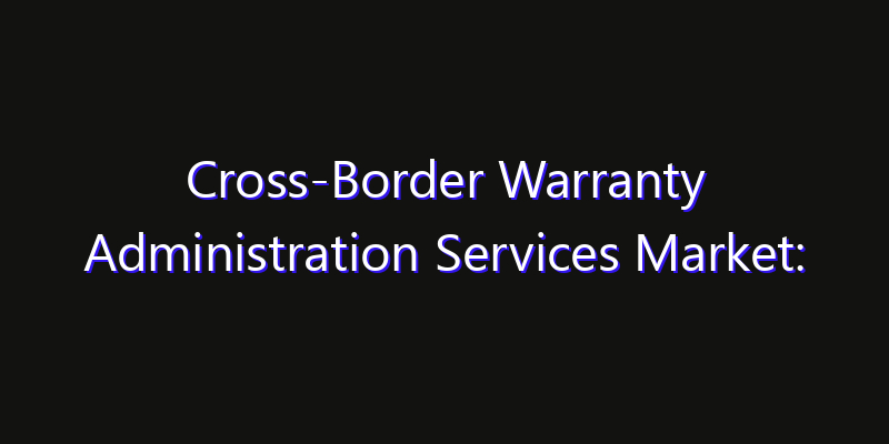 Cross-Border Warranty Administration Services Market: Size, Share, Technology Forecasts & CAGR Outlook