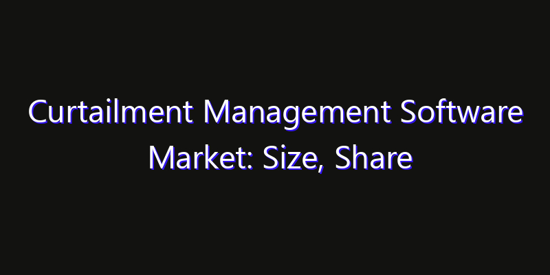Curtailment Management Software Market: Size, Share Analysis, Opportunities & CAGR Outlook