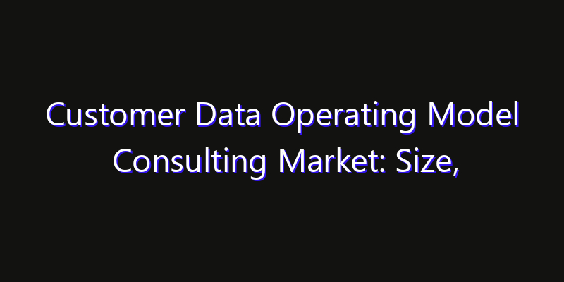 Customer Data Operating Model Consulting Market: Size, Share, CAGR, Technology Impact & Strategy Outlook 2026