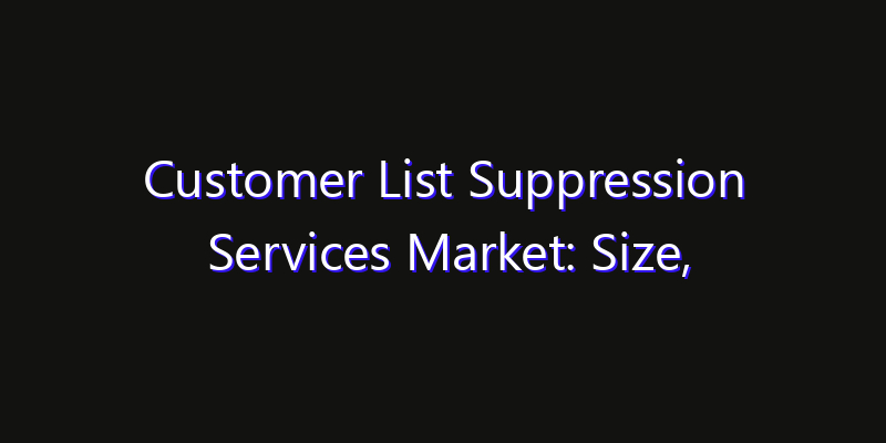 Customer List Suppression Services Market: Size, Technology Adoption, Share & Strategy 2026