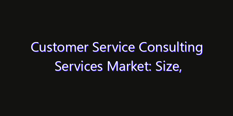 Customer Service Consulting Services Market: Size, Strategic Growth, Innovation Impact & Share 2026
