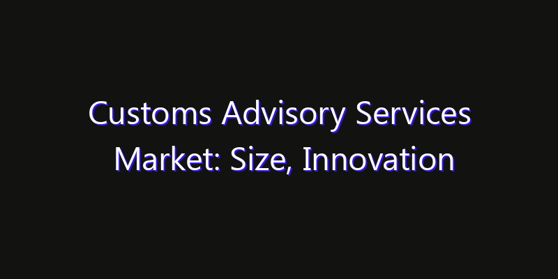 Customs Advisory Services Market: Size, Innovation Trends & Strategic Forecast 2026
