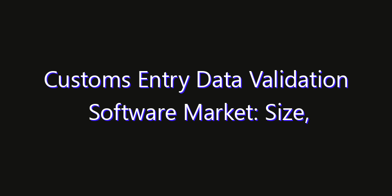 Customs Entry Data Validation Software Market: Size, Opportunities, Innovation Impact & Strategy 2026