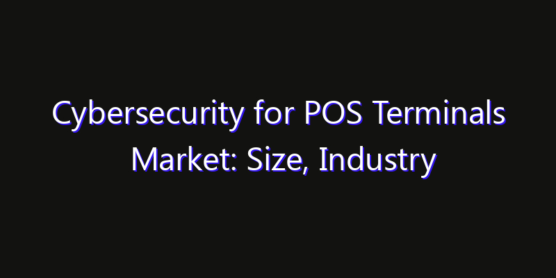 Cybersecurity for POS Terminals Market: Size, Industry Growth, Technology Impact & Share