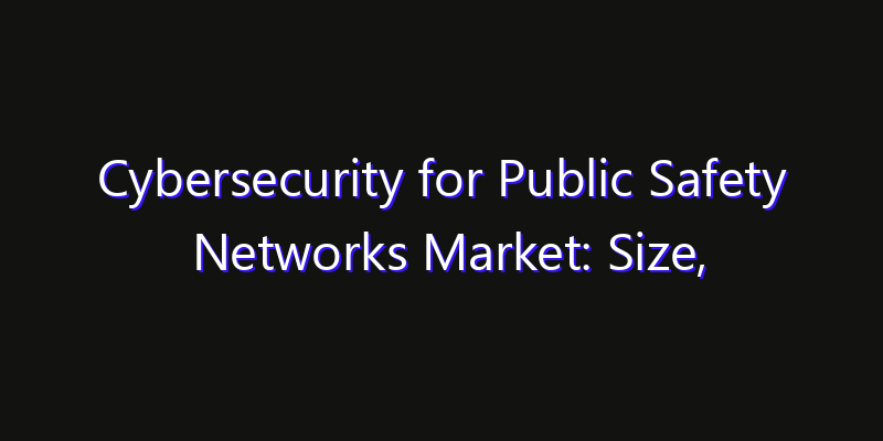 Cybersecurity for Public Safety Networks Market: Size, Industry Growth, Technology Impact & Share