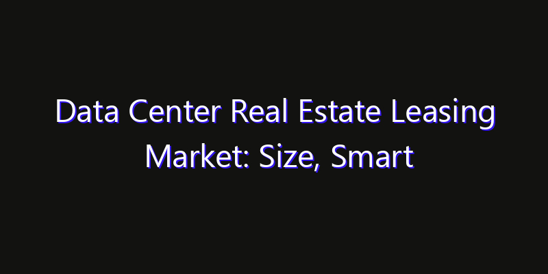 Data Center Real Estate Leasing Market: Size, Smart Digital Solutions & Growth Outlook 2026