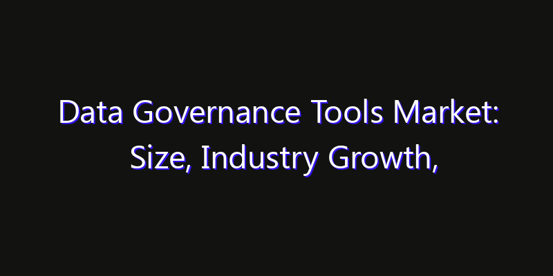 Data Governance Tools Market: Size, Industry Growth, Technology Impact & Share