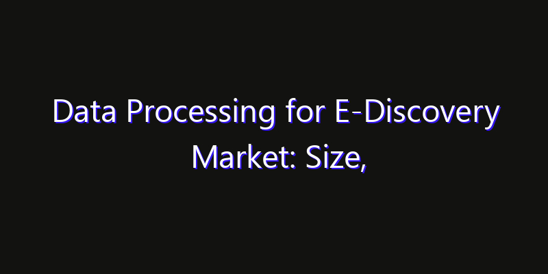 Data Processing for E-Discovery Market: Size, Technology Innovation & Market: Outlook 2026