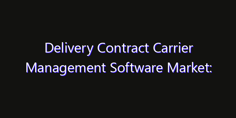 Delivery Contract Carrier Management Software Market: Size, Regional Insights, Share & Growth Forecast 2026