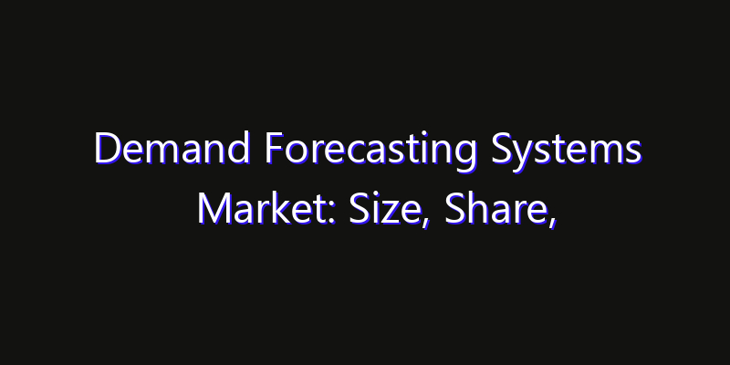 Demand Forecasting Systems Market: Size, Share, Technology Forecasts & CAGR Outlook