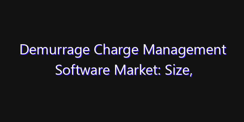 Demurrage Charge Management Software Market: Size, Growth Forecasts & Key Players Strategy Report 2026