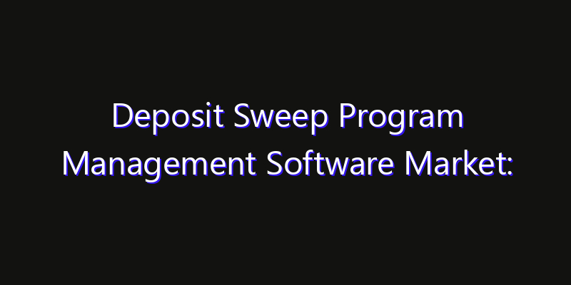 Deposit Sweep Program Management Software Market: Size, Share Analysis, Opportunities & CAGR Outlook
