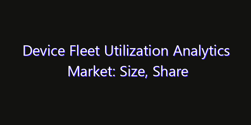 Device Fleet Utilization Analytics Market: Size, Share Analysis, Opportunities & CAGR Outlook