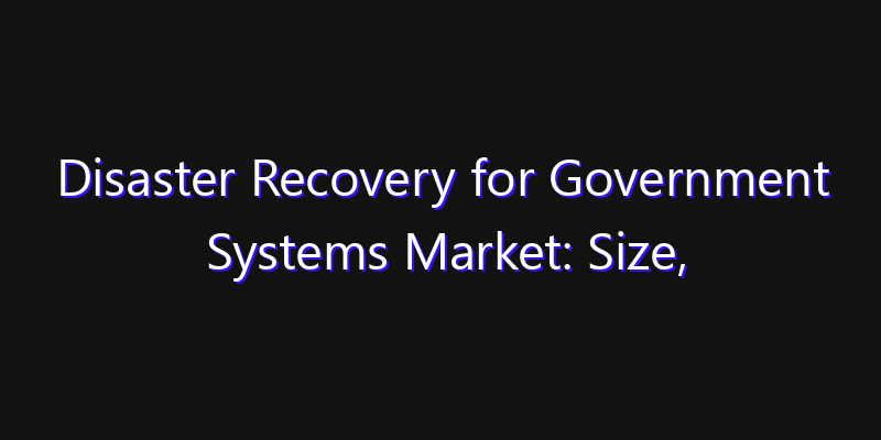 Disaster Recovery for Government Systems Market: Size, Industry Growth, Technology Impact & Share