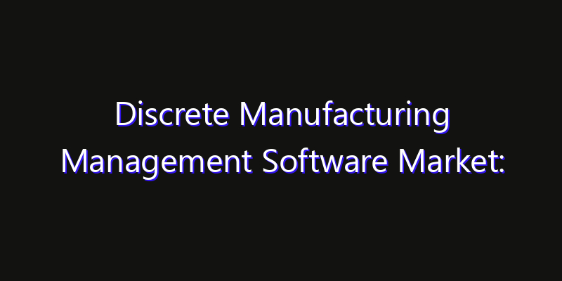 Discrete Manufacturing Management Software Market: Size, Growth Forecasts & Key Players Strategy Report 2026