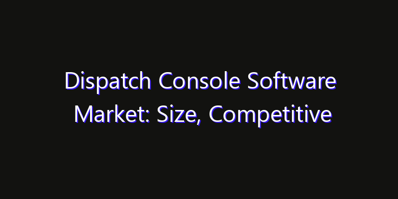 Dispatch Console Software Market: Size, Competitive Landscape & Technology Impact