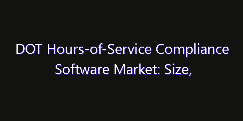 DOT Hours-of-Service Compliance Software Market: Size, Industry Growth, Technology Impact & Share