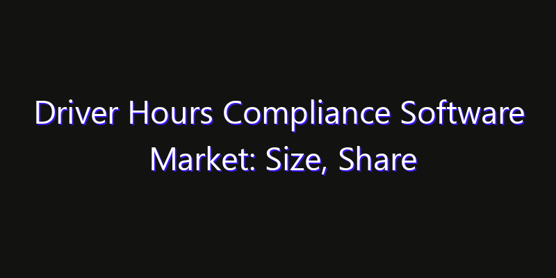 Driver Hours Compliance Software Market: Size, Share Analysis, Opportunities & CAGR Outlook
