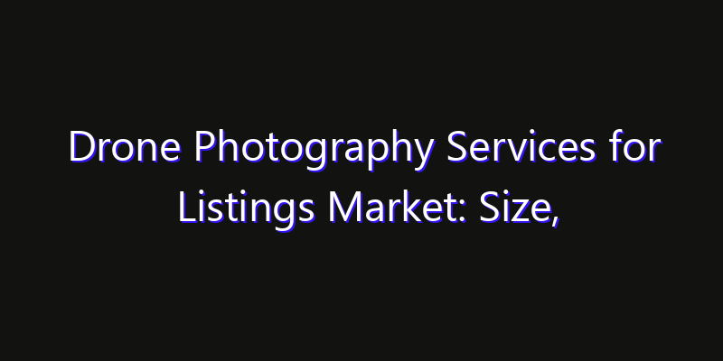 Drone Photography Services for Listings Market: Size, Share, Technology Forecasts & CAGR Outlook