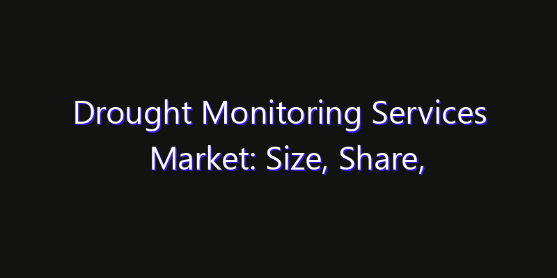 Drought Monitoring Services Market: Size, Share, Technology Forecasts & CAGR Outlook