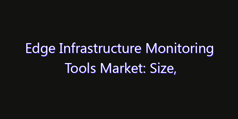 Edge Infrastructure Monitoring Tools Market: Size, Industry Growth, Technology Impact & Share