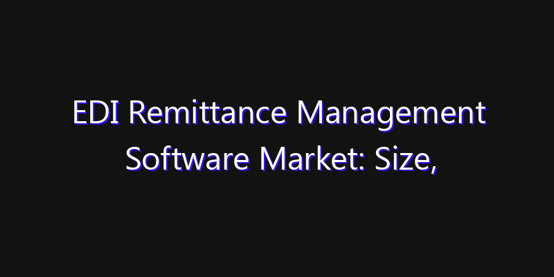 EDI Remittance Management Software Market: Size, Industry Growth, Technology Impact & Share