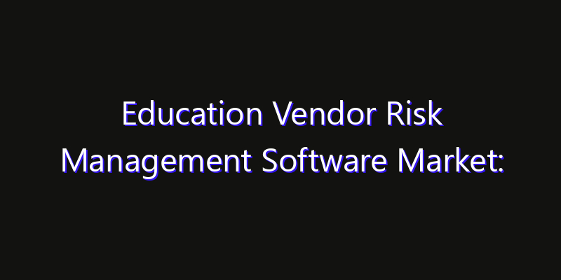 Education Vendor Risk Management Software Market: Size, Competitive Landscape & Technology Impact