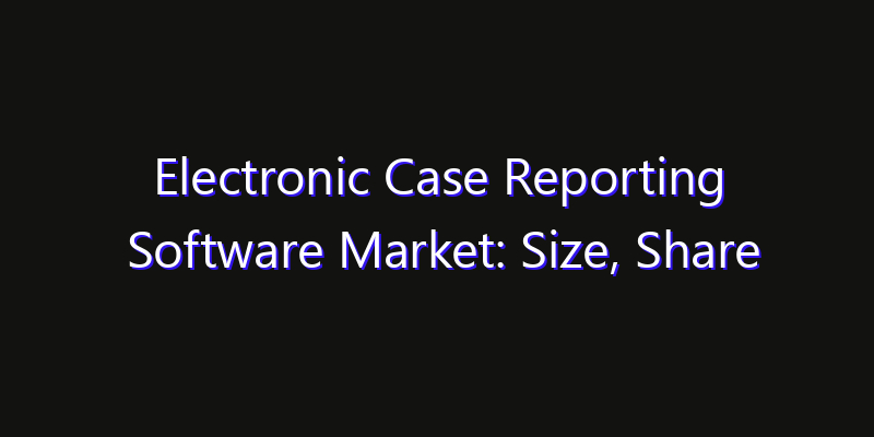 Electronic Case Reporting Software Market: Size, Share Analysis, Opportunities & CAGR Outlook