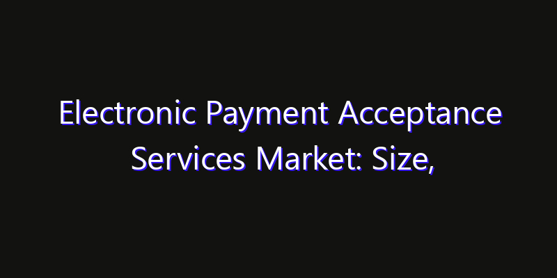 Electronic Payment Acceptance Services Market: Size, Industry Growth, Technology Impact & Share