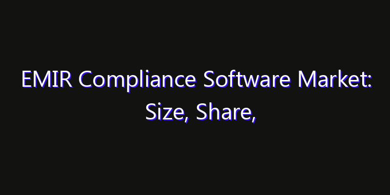 EMIR Compliance Software Market: Size, Share, Technology Forecasts & CAGR Outlook