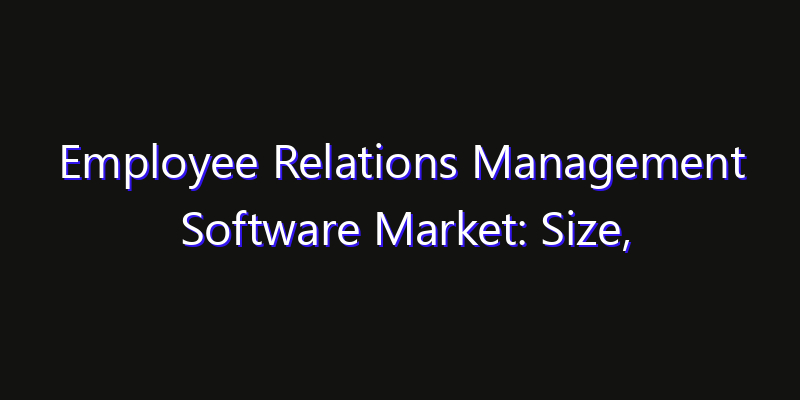 Employee Relations Management Software Market: Size, Share Analysis, Opportunities & CAGR Outlook