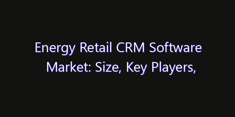 Energy Retail CRM Software Market: Size, Key Players, Technology Trends & Forecast 2026–2033