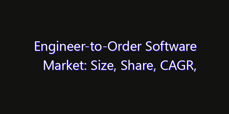 Engineer-to-Order Software Market: Size, Share, CAGR, Technology Impact & Strategy Outlook 2026
